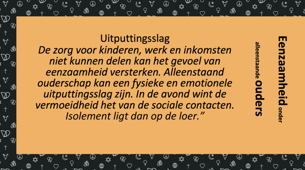 Tekst: Uitputtingsslag
De zorg voor kinderen, werk en inkomsten niet kunnen delen kan het gevoel van eenzaamheid versterken. Alleenstaand ouderschap kan een fysieke en emotionele uitputtingsslag zijn. In de avond wint de vermoeidheid het van de sociale contacten. Isolement ligt dan op de loer.